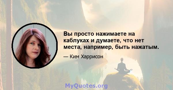 Вы просто нажимаете на каблуках и думаете, что нет места, например, быть нажатым.