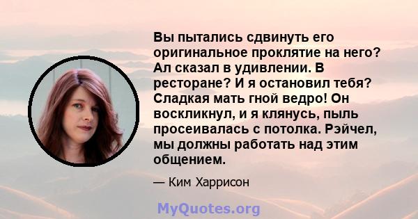 Вы пытались сдвинуть его оригинальное проклятие на него? Ал сказал в удивлении. В ресторане? И я остановил тебя? Сладкая мать гной ведро! Он воскликнул, и я клянусь, пыль просеивалась с потолка. Рэйчел, мы должны