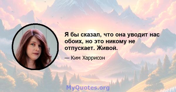 Я бы сказал, что она уводит нас обоих, но это никому не отпускает. Живой.