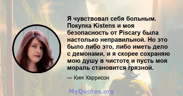 Я чувствовал себя больным. Покупка Kistens и моя безопасность от Piscary была настолько неправильной. Но это было либо это, либо иметь дело с демонами, и я скорее сохраняю мою душу в чистоте и пусть моя мораль