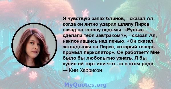 Я чувствую запах блинов, - сказал Ал, когда он янтно ударил шляпу Пирса назад на голову ведьмы. «Рулька сделала тебя завтраком?», - сказал Ал, наклонившись над печью. «Он сказал, заглядывая на Пирса, который теперь