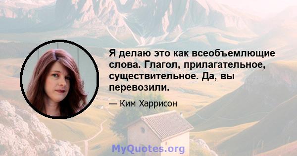 Я делаю это как всеобъемлющие слова. Глагол, прилагательное, существительное. Да, вы перевозили.