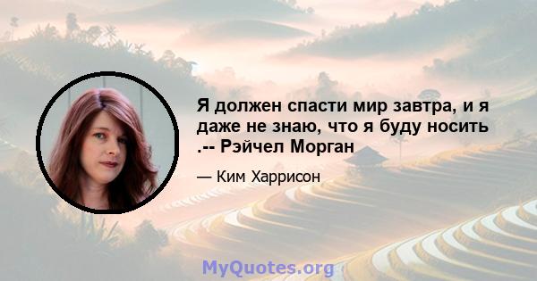 Я должен спасти мир завтра, и я даже не знаю, что я буду носить .-- Рэйчел Морган