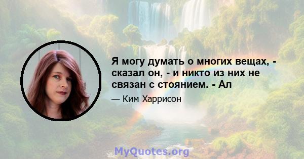 Я могу думать о многих вещах, - сказал он, - и никто из них не связан с стоянием. - Ал