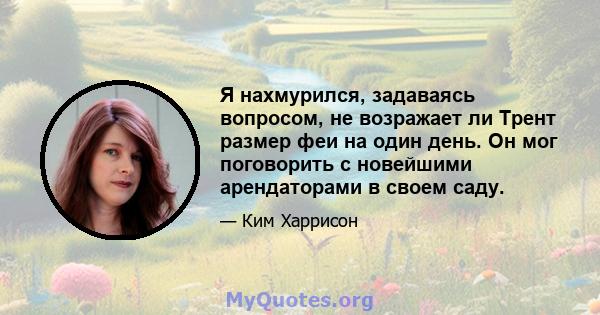 Я нахмурился, задаваясь вопросом, не возражает ли Трент размер феи на один день. Он мог поговорить с новейшими арендаторами в своем саду.