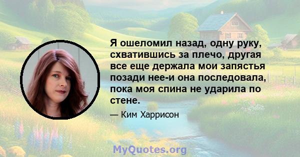 Я ошеломил назад, одну руку, схватившись за плечо, другая все еще держала мои запястья позади нее-и она последовала, пока моя спина не ударила по стене.