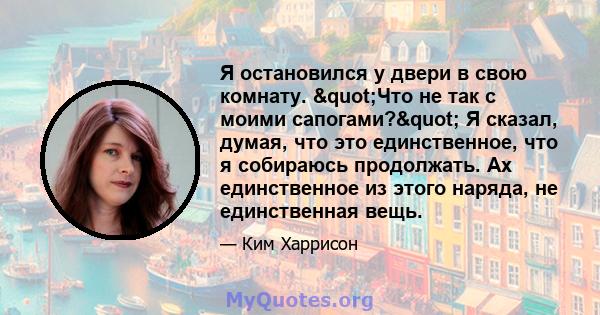 Я остановился у двери в свою комнату. "Что не так с моими сапогами?" Я сказал, думая, что это единственное, что я собираюсь продолжать. Ах единственное из этого наряда, не единственная вещь.