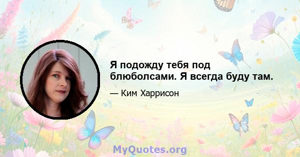 Я подожду тебя под блюболсами. Я всегда буду там.