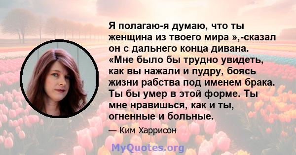 Я полагаю-я думаю, что ты женщина из твоего мира »,-сказал он с дальнего конца дивана. «Мне было бы трудно увидеть, как вы нажали и пудру, боясь жизни рабства под именем брака. Ты бы умер в этой форме. Ты мне нравишься, 