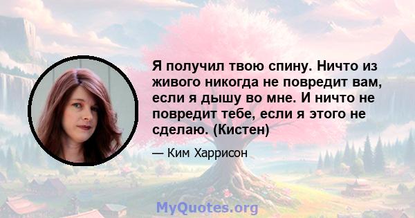 Я получил твою спину. Ничто из живого никогда не повредит вам, если я дышу во мне. И ничто не повредит тебе, если я этого не сделаю. (Кистен)