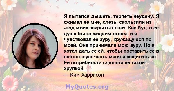 Я пытался дышать, терпеть неудачу. Я сжимал ее мне, слезы скользили из -под моих закрытых глаз. Как будто ее душа была жидким огнем, и я чувствовал ее ауру, кружащуюся по моей. Она принимала мою ауру. Но я хотел дать ее 