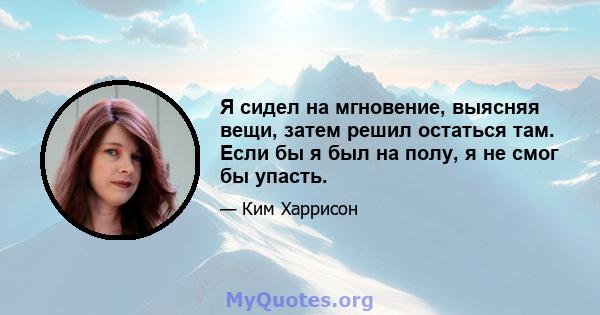 Я сидел на мгновение, выясняя вещи, затем решил остаться там. Если бы я был на полу, я не смог бы упасть.