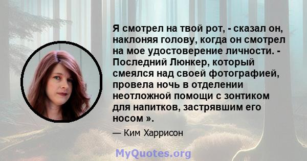 Я смотрел на твой рот, - сказал он, наклоняя голову, когда он смотрел на мое удостоверение личности. - Последний Люнкер, который смеялся над своей фотографией, провела ночь в отделении неотложной помощи с зонтиком для