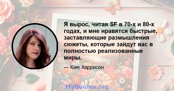 Я вырос, читая SF в 70-х и 80-х годах, и мне нравятся быстрые, заставляющие размышления сюжеты, которые зайдут вас в полностью реализованные миры.