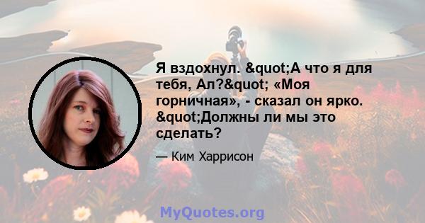 Я вздохнул. "А что я для тебя, Ал?" «Моя горничная», - сказал он ярко. "Должны ли мы это сделать?