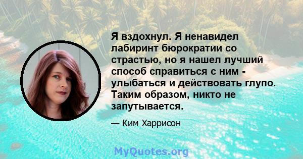 Я вздохнул. Я ненавидел лабиринт бюрократии со страстью, но я нашел лучший способ справиться с ним - улыбаться и действовать глупо. Таким образом, никто не запутывается.