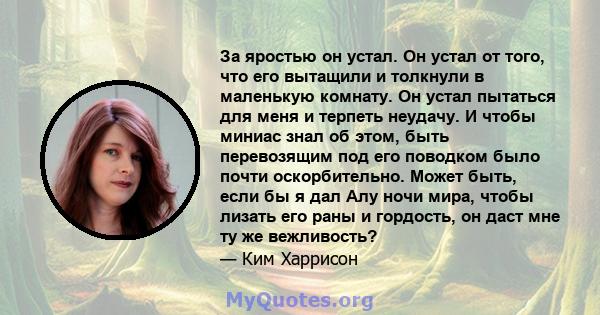 За яростью он устал. Он устал от того, что его вытащили и толкнули в маленькую комнату. Он устал пытаться для меня и терпеть неудачу. И чтобы миниас знал об этом, быть перевозящим под его поводком было почти