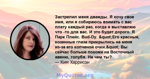 Застрелил меня дважды. Я хочу свое имя, или я собираюсь взимать с вас плату каждый раз, когда я выставляю что -то для вас. И это будет дорого. Я Парк Плейс. Bud-Dy. "Его красные, козенные глаза прикрылись на меня