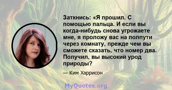 Заткнись: «Я прошил. С помощью пальца. И если вы когда-нибудь снова угрожаете мне, я проложу вас на полпути через комнату, прежде чем вы сможете сказать, что номер два. Получил, вы высокий урод природы?