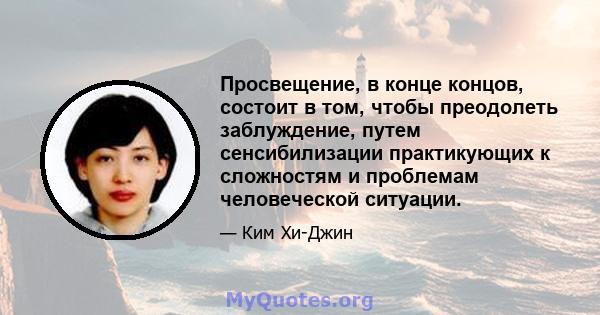 Просвещение, в конце концов, состоит в том, чтобы преодолеть заблуждение, путем сенсибилизации практикующих к сложностям и проблемам человеческой ситуации.