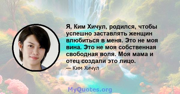 Я, Ким Хичул, родился, чтобы успешно заставлять женщин влюбиться в меня. Это не моя вина. Это не моя собственная свободная воля. Моя мама и отец создали это лицо.