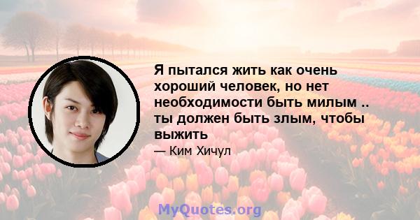 Я пытался жить как очень хороший человек, но нет необходимости быть милым .. ты должен быть злым, чтобы выжить