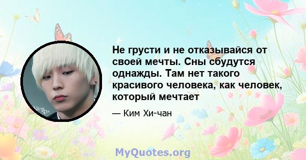 Не грусти и не отказывайся от своей мечты. Сны сбудутся однажды. Там нет такого красивого человека, как человек, который мечтает