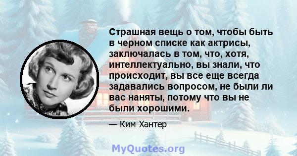 Страшная вещь о том, чтобы быть в черном списке как актрисы, заключалась в том, что, хотя, интеллектуально, вы знали, что происходит, вы все еще всегда задавались вопросом, не были ли вас наняты, потому что вы не были