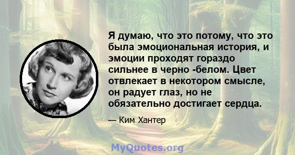 Я думаю, что это потому, что это была эмоциональная история, и эмоции проходят гораздо сильнее в черно -белом. Цвет отвлекает в некотором смысле, он радует глаз, но не обязательно достигает сердца.