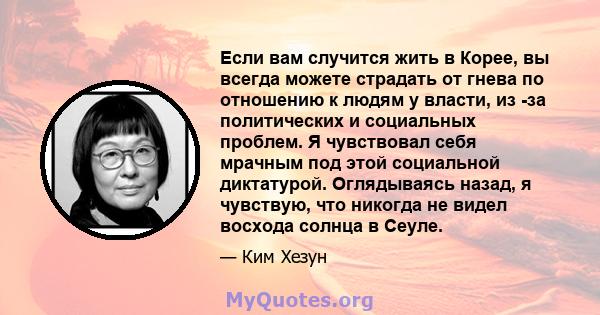 Если вам случится жить в Корее, вы всегда можете страдать от гнева по отношению к людям у власти, из -за политических и социальных проблем. Я чувствовал себя мрачным под этой социальной диктатурой. Оглядываясь назад, я