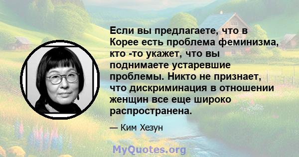 Если вы предлагаете, что в Корее есть проблема феминизма, кто -то укажет, что вы поднимаете устаревшие проблемы. Никто не признает, что дискриминация в отношении женщин все еще широко распространена.