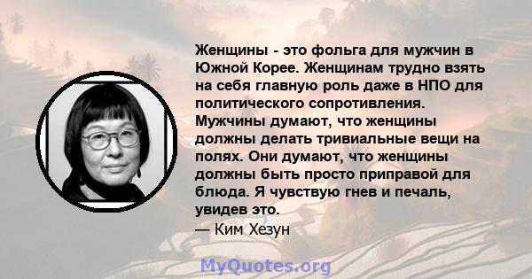 Женщины - это фольга для мужчин в Южной Корее. Женщинам трудно взять на себя главную роль даже в НПО для политического сопротивления. Мужчины думают, что женщины должны делать тривиальные вещи на полях. Они думают, что