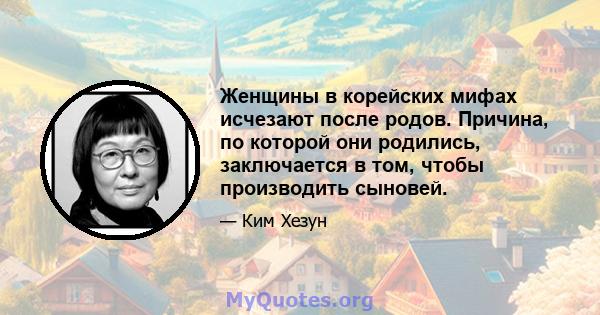 Женщины в корейских мифах исчезают после родов. Причина, по которой они родились, заключается в том, чтобы производить сыновей.