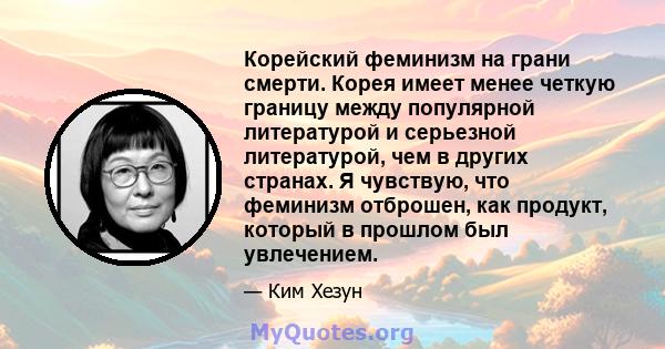 Корейский феминизм на грани смерти. Корея имеет менее четкую границу между популярной литературой и серьезной литературой, чем в других странах. Я чувствую, что феминизм отброшен, как продукт, который в прошлом был