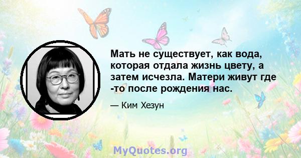 Мать не существует, как вода, которая отдала жизнь цвету, а затем исчезла. Матери живут где -то после рождения нас.