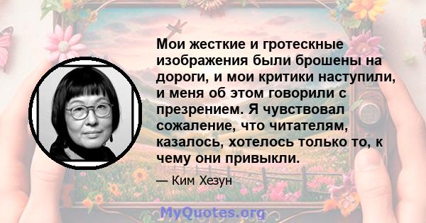 Мои жесткие и гротескные изображения были брошены на дороги, и мои критики наступили, и меня об этом говорили с презрением. Я чувствовал сожаление, что читателям, казалось, хотелось только то, к чему они привыкли.