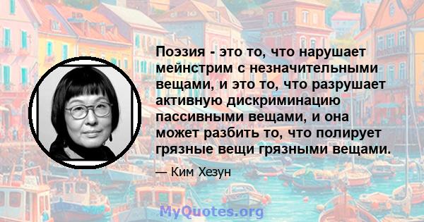 Поэзия - это то, что нарушает мейнстрим с незначительными вещами, и это то, что разрушает активную дискриминацию пассивными вещами, и она может разбить то, что полирует грязные вещи грязными вещами.