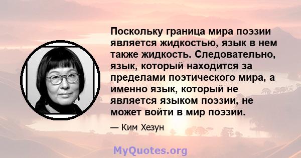 Поскольку граница мира поэзии является жидкостью, язык в нем также жидкость. Следовательно, язык, который находится за пределами поэтического мира, а именно язык, который не является языком поэзии, не может войти в мир