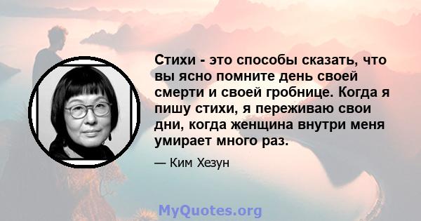 Стихи - это способы сказать, что вы ясно помните день своей смерти и своей гробнице. Когда я пишу стихи, я переживаю свои дни, когда женщина внутри меня умирает много раз.