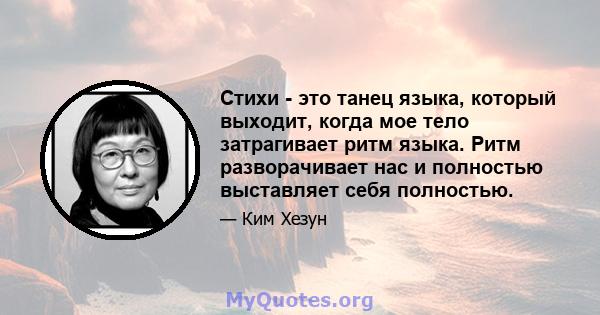 Стихи - это танец языка, который выходит, когда мое тело затрагивает ритм языка. Ритм разворачивает нас и полностью выставляет себя полностью.