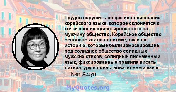 Трудно нарушить общее использование корейского языка, которое склоняется к точки зрения ориентированного на мужчину общество. Корейское общество основано как на политике, так и на историю, которые были замаскированы под 