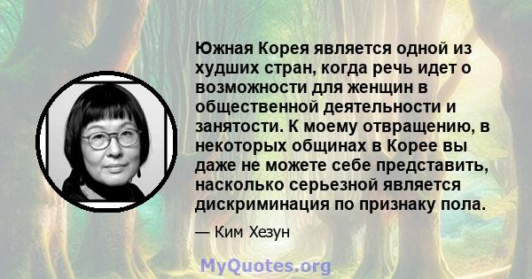 Южная Корея является одной из худших стран, когда речь идет о возможности для женщин в общественной деятельности и занятости. К моему отвращению, в некоторых общинах в Корее вы даже не можете себе представить, насколько 