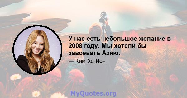 У нас есть небольшое желание в 2008 году. Мы хотели бы завоевать Азию.