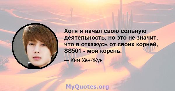 Хотя я начал свою сольную деятельность, но это не значит, что я откажусь от своих корней, SS501 - мой корень.