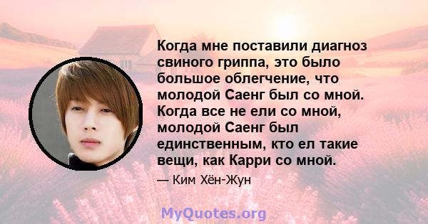 Когда мне поставили диагноз свиного гриппа, это было большое облегчение, что молодой Саенг был со мной. Когда все не ели со мной, молодой Саенг был единственным, кто ел такие вещи, как Карри со мной.