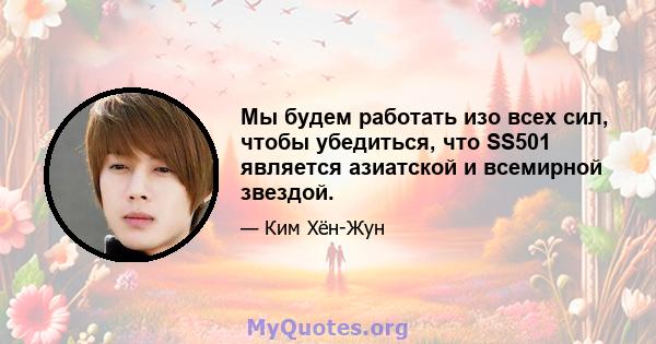 Мы будем работать изо всех сил, чтобы убедиться, что SS501 является азиатской и всемирной звездой.