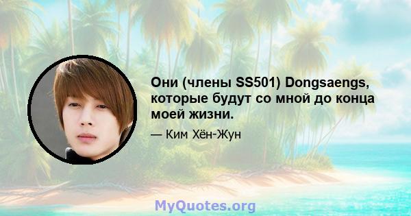 Они (члены SS501) Dongsaengs, которые будут со мной до конца моей жизни.