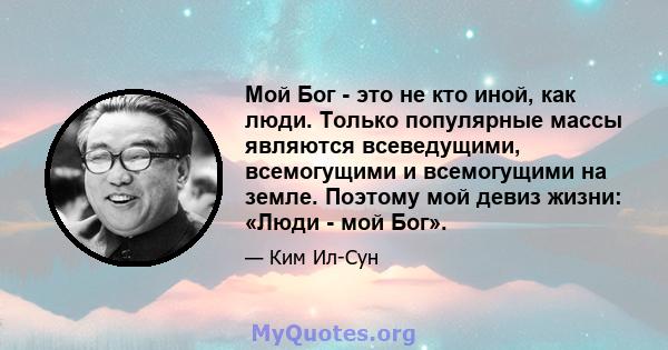 Мой Бог - это не кто иной, как люди. Только популярные массы являются всеведущими, всемогущими и всемогущими на земле. Поэтому мой девиз жизни: «Люди - мой Бог».