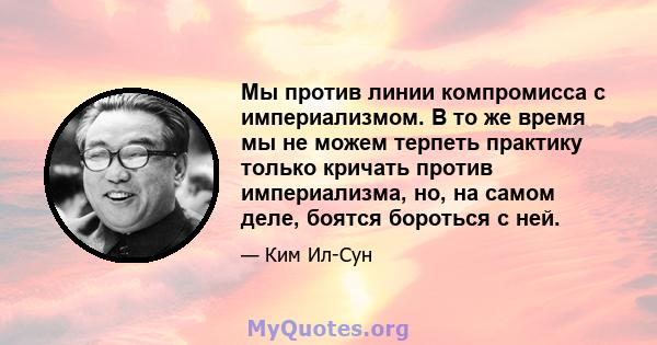 Мы против линии компромисса с империализмом. В то же время мы не можем терпеть практику только кричать против империализма, но, на самом деле, боятся бороться с ней.