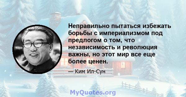 Неправильно пытаться избежать борьбы с империализмом под предлогом о том, что независимость и революция важны, но этот мир все еще более ценен.